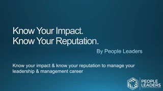 Know your impact & know your reputation to manage your
leadership & management career
 