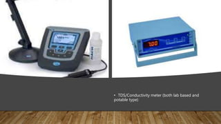 • TDS/Conductivity meter (both lab based and
potable type)
 