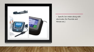 • Specific Ion meter along with
electrodes (for Fluoride and
Nitrate etc.)
 