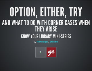 OPTION, EITHER, TRY
AND WHAT TO DO WITH CORNER CASES WHEN
THEY ARISE
KNOW YOUR LIBRARY MINI-SERIES
By /Michal Bigos @teliatko
 