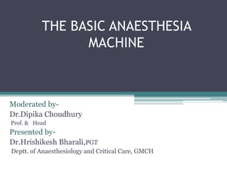 THE BASIC ANAESTHESIA
MACHINE
Moderated by-
Dr.Dipika Choudhury
Prof. & Head
Presented by-
Dr.Hrishikesh Bharali,PGT
Deptt. of Anaesthesiology and Critical Care, GMCH
 