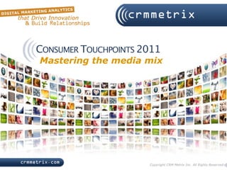 CONSUMER TOUCHPOINTS 2011
Mastering the media mix




                      Copyright CRM Metrix Inc. All Rights Reserved
 