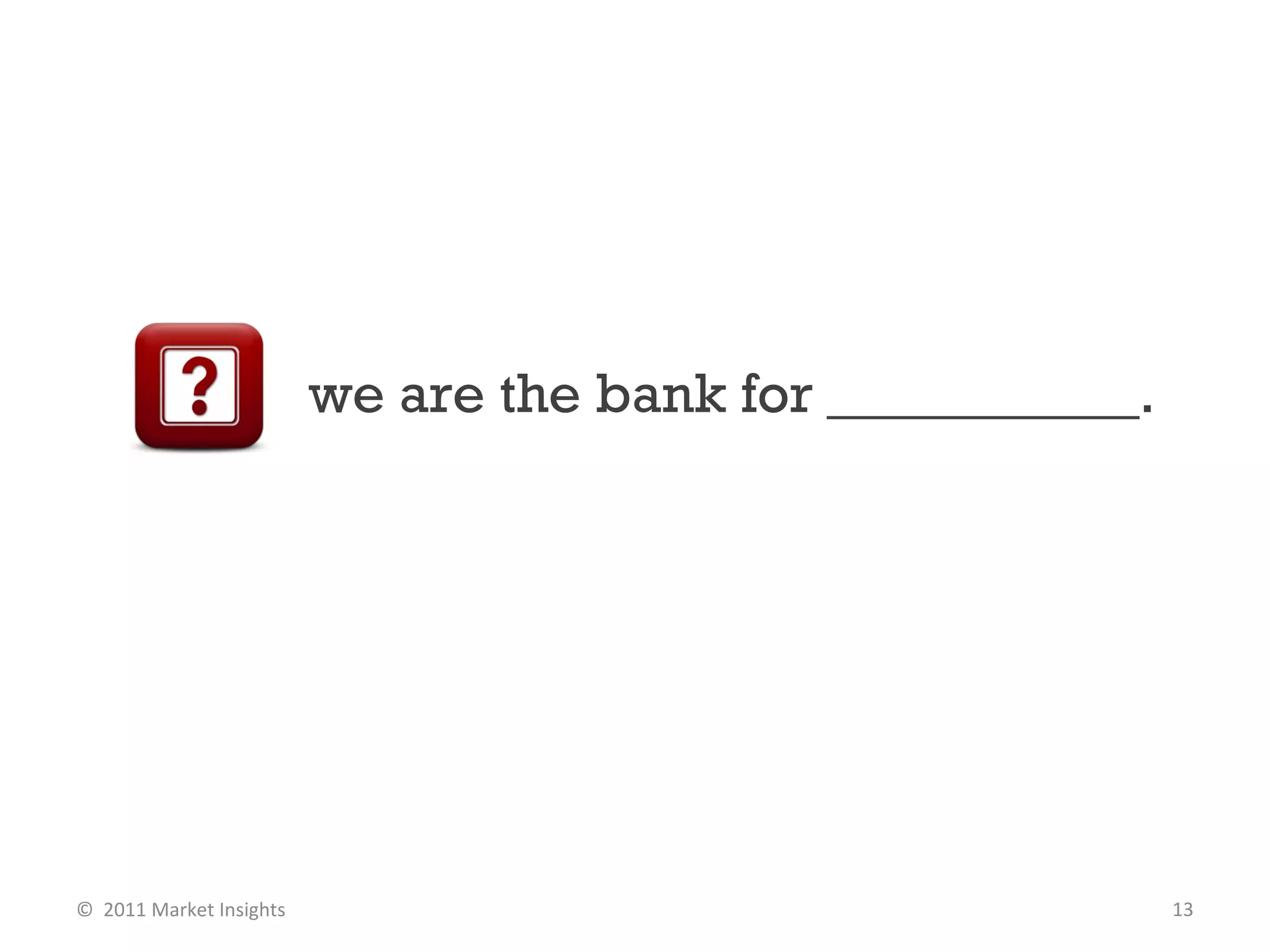 we are the bank for ___________. ©  2011 Market Insights  