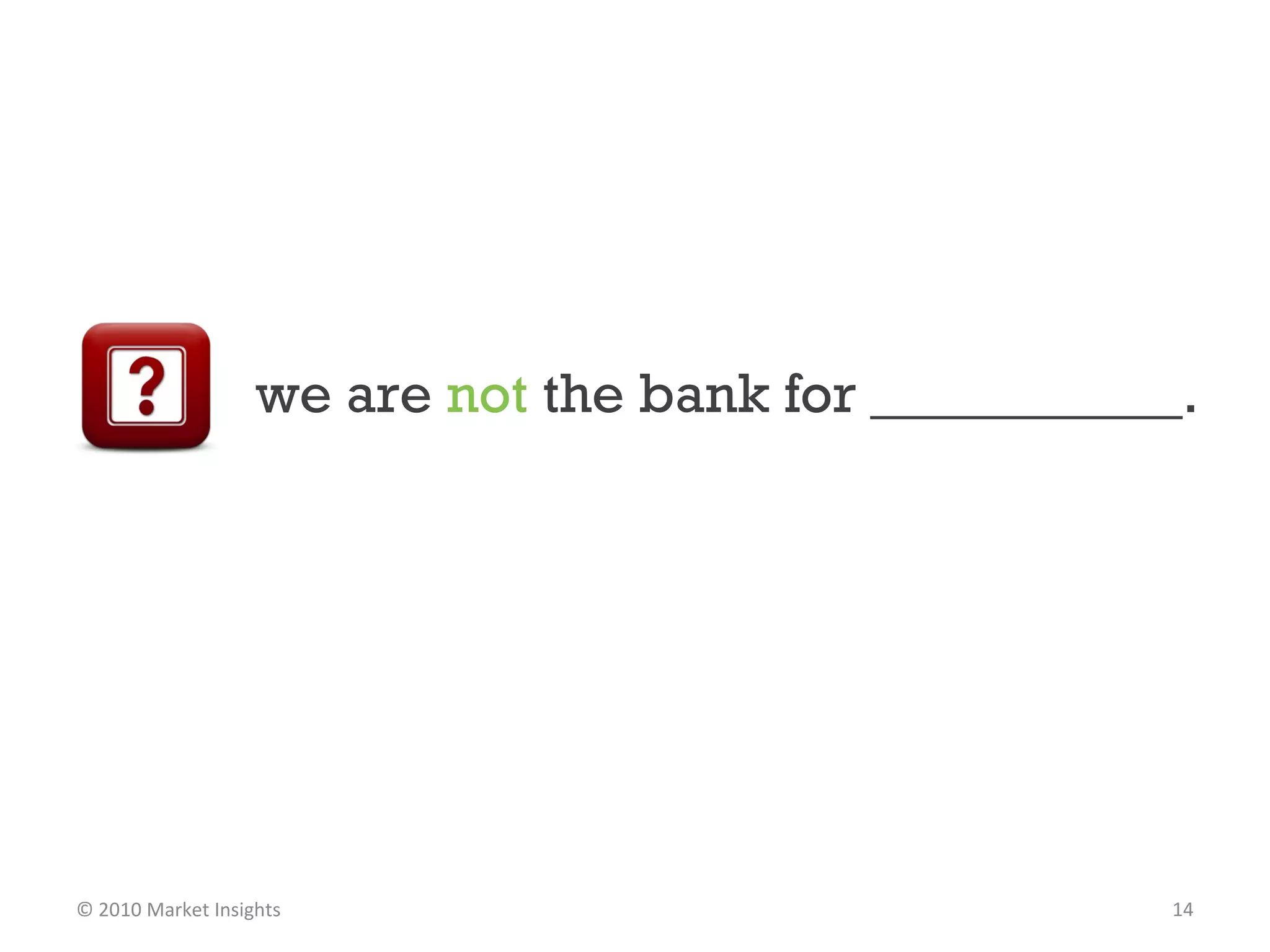 we are  not  the bank for ___________. © 2010 Market Insights  