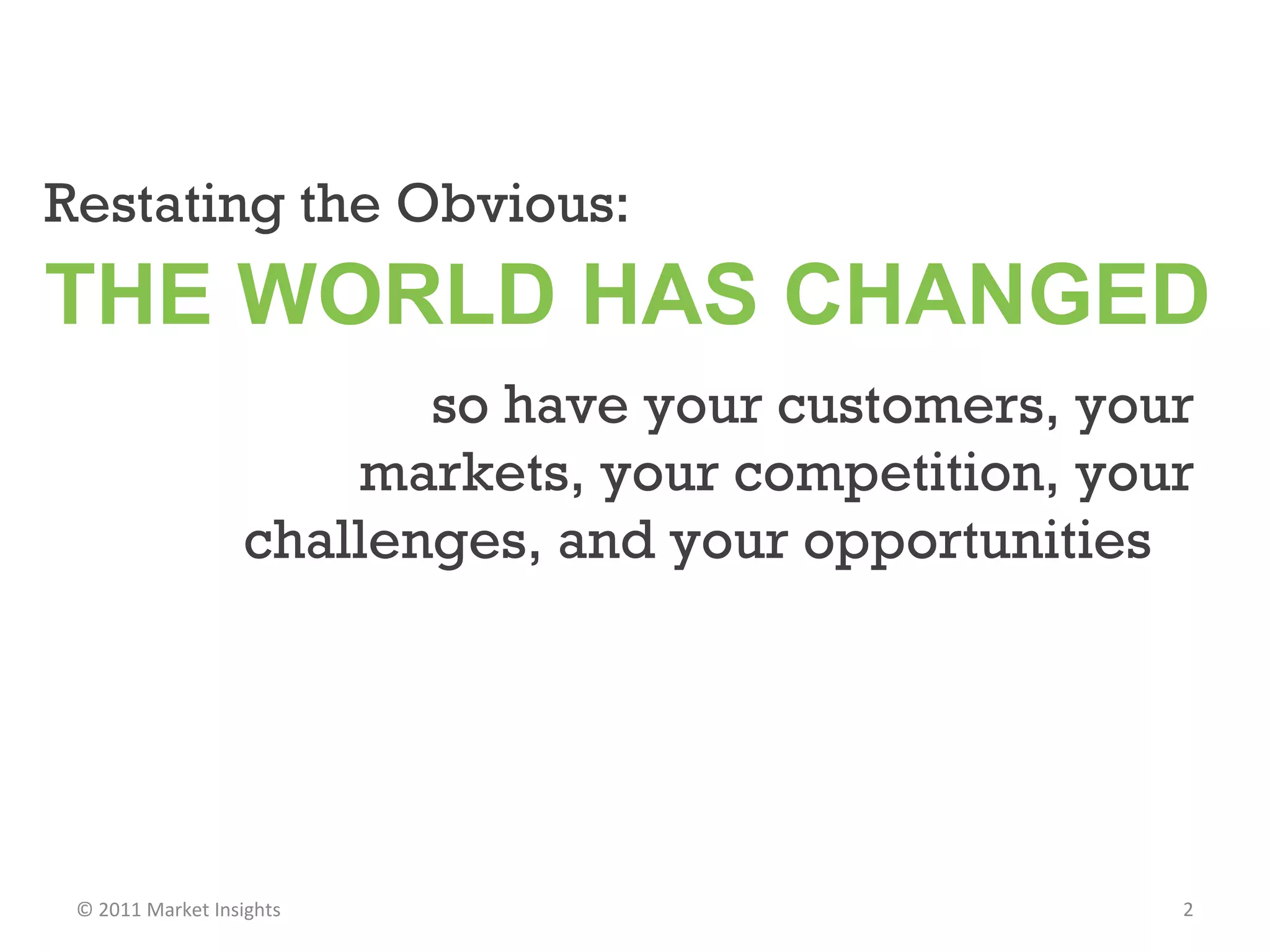 Restating the Obvious:  THE WORLD HAS CHANGED  so have your customers, your markets, your competition, your challenges, and your opportunities  © 2011 Market Insights  