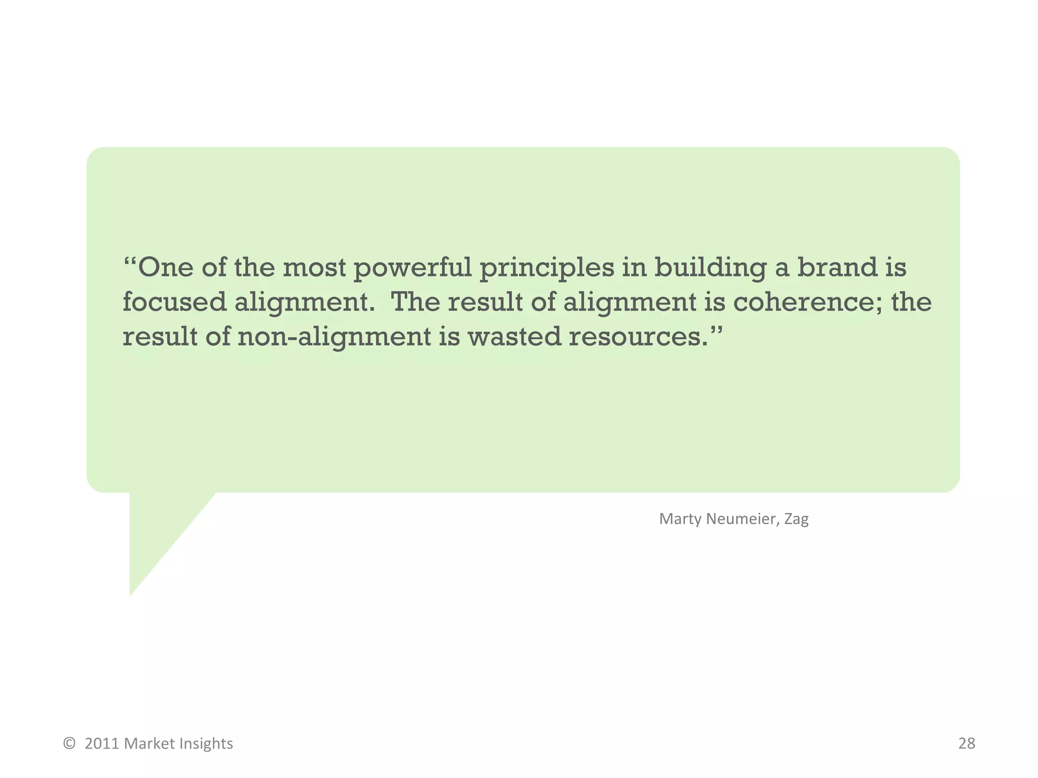 “ One of the most powerful principles in building a brand is focused alignment.  The result of alignment is coherence; the result of non-alignment is wasted resources.”  Marty Neumeier, Zag  ©  2011 Market Insights  