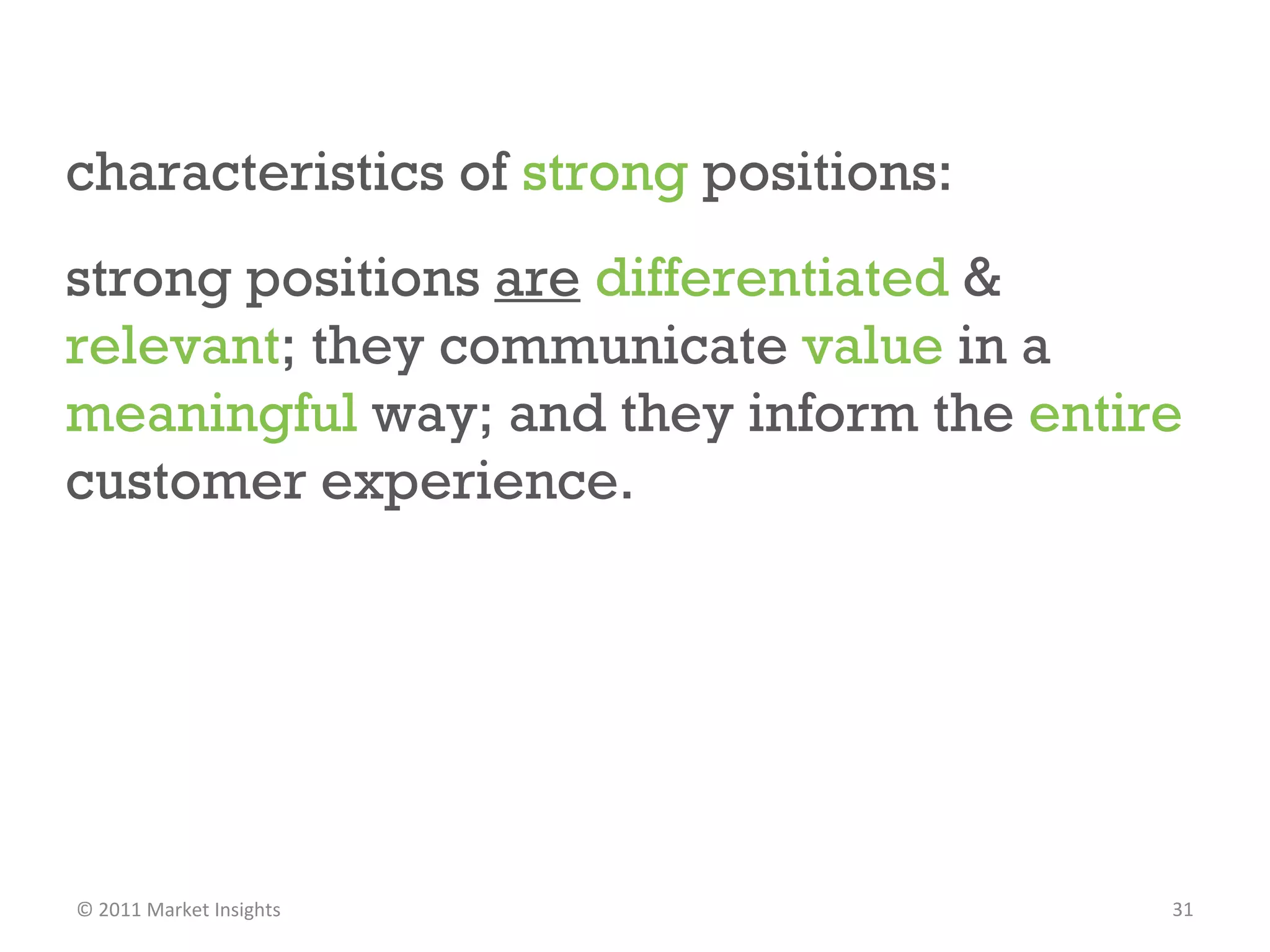 characteristics of  strong  positions:  strong positions  are   differentiated  &  relevant ; they communicate  value  in a  meaningful  way; and they inform the  entire  customer experience.  © 2011 Market Insights  