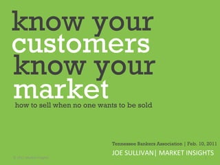 know your   how to sell when no one wants to be sold JOE SULLIVAN| MARKET INSIGHTS  © 2011 Market Insights  customers know your   market Tennessee Bankers Association | Feb. 10, 2011 