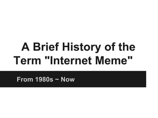 A Brief History of the
Term "Internet Meme"
From 1980s ~ Now
 