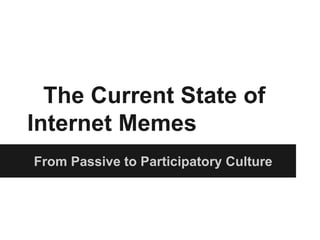 The Current State of
Internet Memes
From Passive to Participatory Culture
 