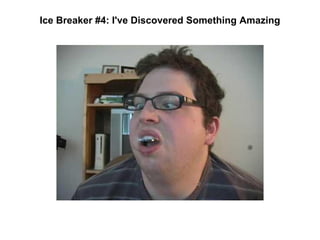 Ice Breaker #4: I've Discovered Something Amazing
 