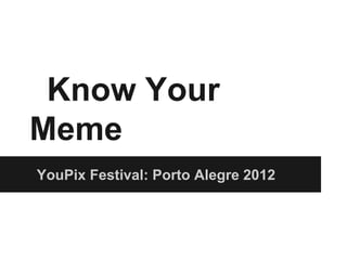 Know Your
Meme
YouPix Festival: Porto Alegre 2012
 