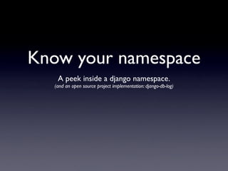 Know your namespace
   A peek inside a django namespace.
  (and an open source project implementation: django-db-log)