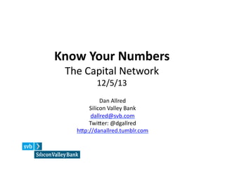 Know	
  Your	
  Numbers	
  
The	
  Capital	
  Network	
  
12/5/13	
  

Dan	
  Allred	
  
Silicon	
  Valley	
  Bank	
  
dallred@svb.com	
  
TwiDer:	
  @dgallred	
  
hDp://danallred.tumblr.com	
  	
  

 