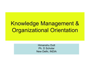 Knowledge Management & Organizational Orientation Himanshu Dutt Ph. D Scholar New Delhi, INDIA 