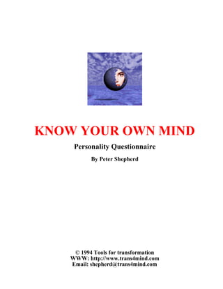 KNOW YOUR OWN MIND
Personality Questionnaire
By Peter Shepherd
© 1994 Tools for transformation
WWW: http://www.trans4mind.com
Email: shepherd@trans4mind.com
 