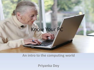 Know Your PC
An intro to the computing world
Priyanka Dey
 