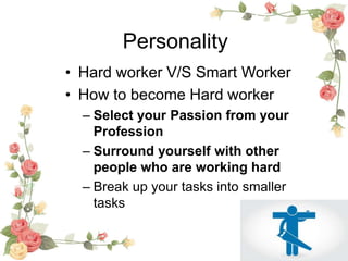 Personality
• Hard worker V/S Smart Worker
• How to become Hard worker
– Select your Passion from your
Profession
– Surround yourself with other
people who are working hard
– Break up your tasks into smaller
tasks
 