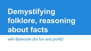 Demystifying
folklore, reasoning
about facts
with Bytecode (for fun and profit)!
 
