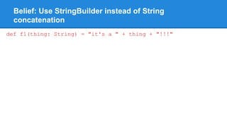 Belief: Use StringBuilder instead of String
concatenation
def f1(thing: String) = "it's a " + thing + "!!!"
 