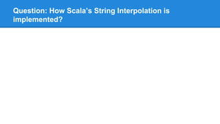 Question: How Scala’s String Interpolation is
implemented?
 