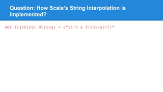 Question: How Scala’s String Interpolation is
implemented?
def f1(thing: String) = s"it's a ${thing}!!!"
 