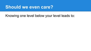 Should we even care?
Knowing one level below your level leads to:
 