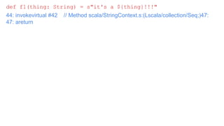 Question: How Scala’s String Interpolation is
implemented?
def f1(thing: String) = s"it's a ${thing}!!!"
44: invokevirtual #42 // Method scala/StringContext.s:(Lscala/collection/Seq;)47:
47: areturn
 