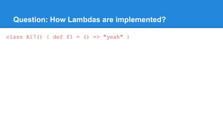 Question: How Lambdas are implemented?
class A17() { def f1 = () => "yeah" }
 