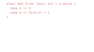 Belief: Scala has tail recursion optimization
final def f1(a: Int): Int = a match {
case 0 => 0
case n => f1(n-1) + 1
}
 