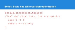 Belief: Scala has tail recursion optimization
@scala.annotation.tailrec
final def f1(a: Int): Int = a match {
case 0 => 0
case n => f1(n-1)
}
 