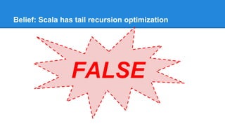 Belief: Scala has tail recursion optimization
FALSE
 