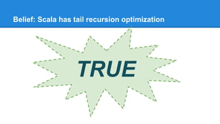 Belief: Scala has tail recursion optimization
TRUE
 