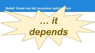 Belief: Scala has tail recursion optimization
… it
depends
 