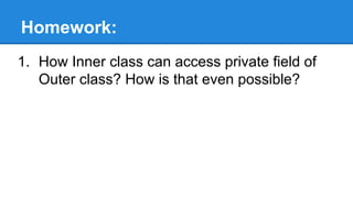 Homework:
1. How Inner class can access private field of
Outer class? How is that even possible?
 