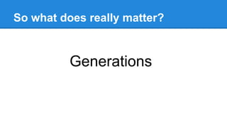 So what does really matter?
Generations
 