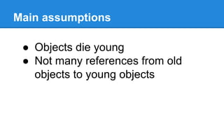 Main assumptions
● Objects die young
● Not many references from old
objects to young objects
 