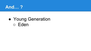 And… ?
● Young Generation
○ Eden
 