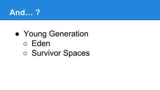 And… ?
● Young Generation
○ Eden
○ Survivor Spaces
 