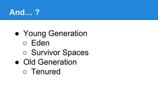 And… ?
● Young Generation
○ Eden
○ Survivor Spaces
● Old Generation
○ Tenured
 