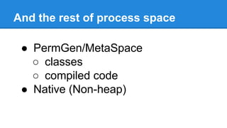And the rest of process space
● PermGen/MetaSpace
○ classes
○ compiled code
● Native (Non-heap)
 