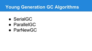 Young Generation GC Algorithms
● SerialGC
● ParallelGC
● ParNewGC
 