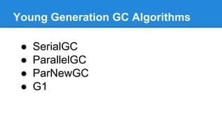 Young Generation GC Algorithms
● SerialGC
● ParallelGC
● ParNewGC
● G1
 