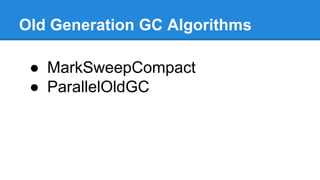 Old Generation GC Algorithms
● MarkSweepCompact
● ParallelOldGC
 