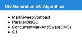 Old Generation GC Algorithms
● MarkSweepCompact
● ParallelOldGC
● ConcurrentMarkAndSwap(CMS)
● G1
 