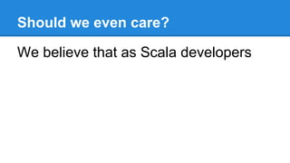 Should we even care?
We believe that as Scala developers
 