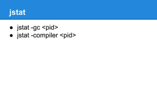 jstat
● jstat -gc <pid>
● jstat -compiler <pid>
 