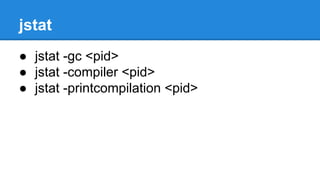 jstat
● jstat -gc <pid>
● jstat -compiler <pid>
● jstat -printcompilation <pid>
 
