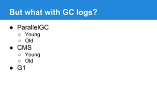 But what with GC logs?
● ParallelGC
○ Young
○ Old
● CMS
○ Young
○ Old
● G1
 