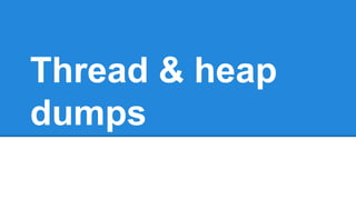 Thread & heap
dumps
 
